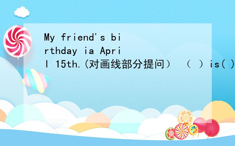 My friend's birthday ia April 15th.(对画线部分提问） （ ）is( ) friend's birthday?