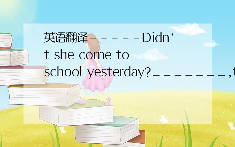 英语翻译-----Didn't she come to school yesterday?_______,though she was illA Yes,she didn'tB ,No,she did.C Yes,she didD No,she didn't