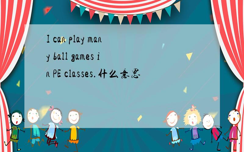 I can play many ball games in PE classes.什么意思