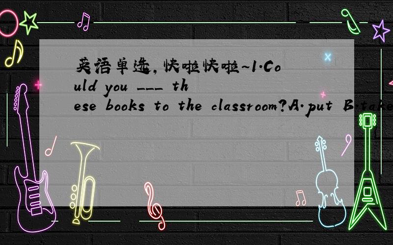 英语单选,快啦快啦～1.Could you ___ these books to the classroom?A.put B.take C.bring D.make2.