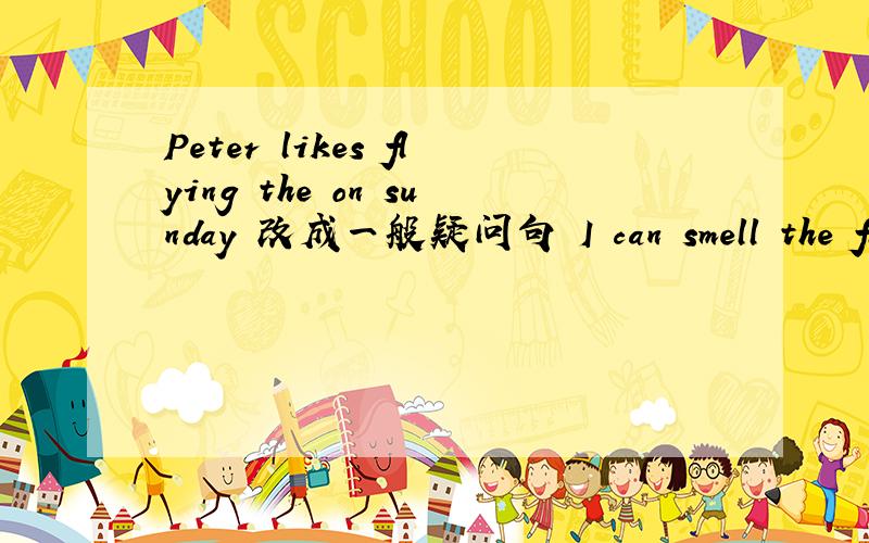 Peter likes flying the on sunday 改成一般疑问句 I can smell the flowr in the park 改成否定句