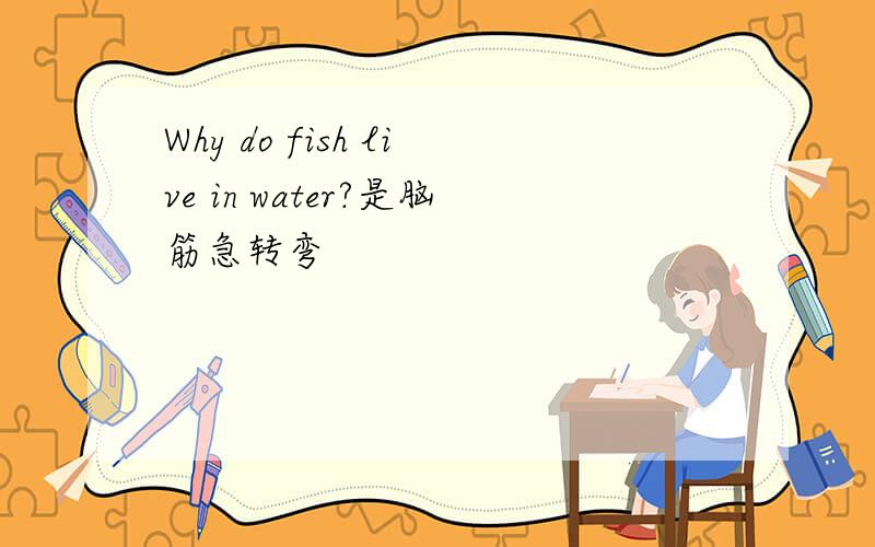 Why do fish live in water?是脑筋急转弯