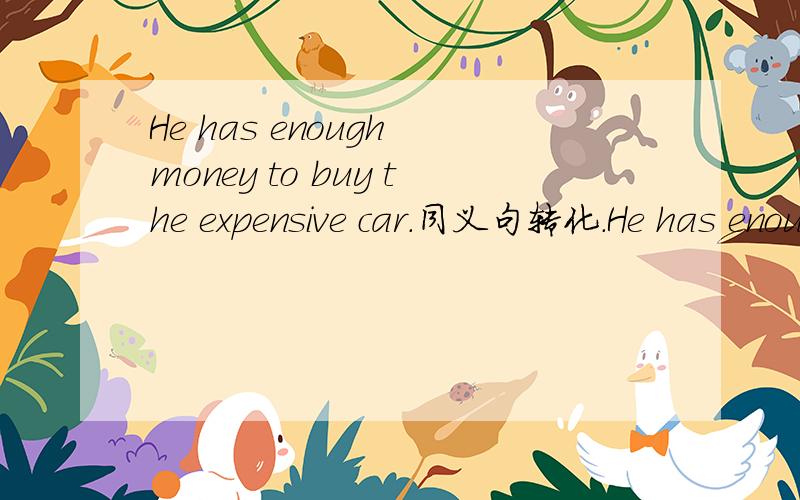 He has enough money to buy the expensive car.同义句转化.He has enough money to buy the expensive car.同义句转化为He is ------- --------（两个空）to buy the expensive car.