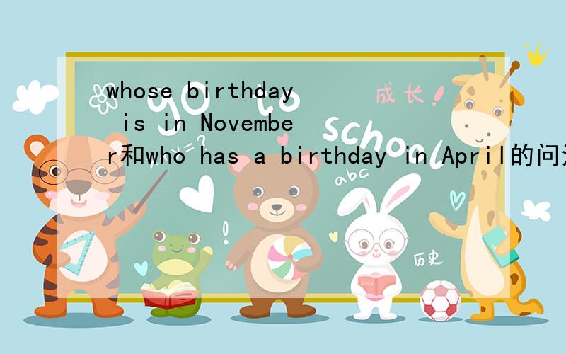 whose birthday is in November和who has a birthday in April的问法一样吗?whose与who has有什么区别?
