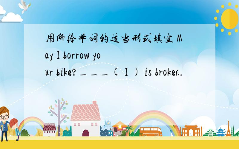 用所给单词的适当形式填空 May I borrow your bike?___( I ) is broken.