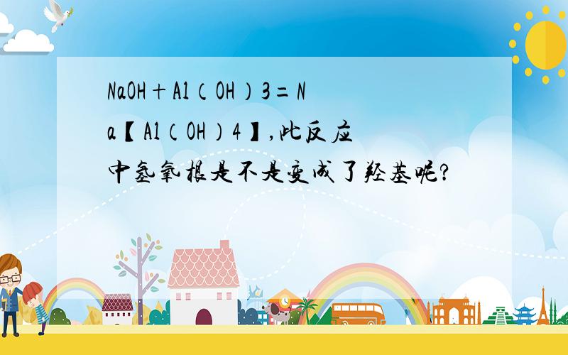 NaOH+Al（OH）3=Na【Al（OH）4】,此反应中氢氧根是不是变成了羟基呢?