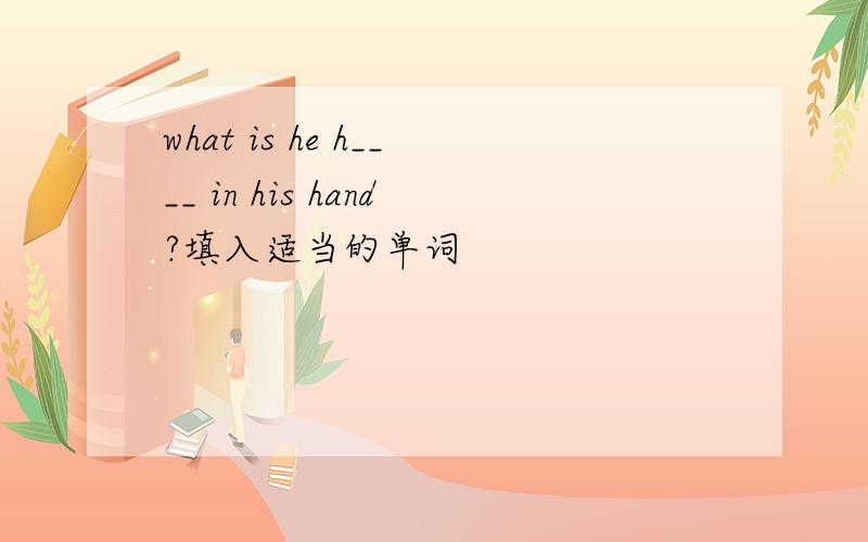 what is he h____ in his hand?填入适当的单词