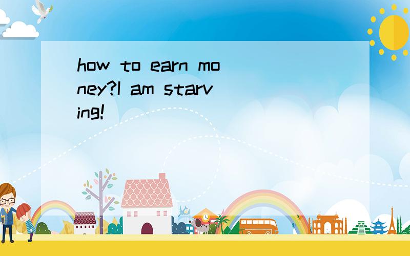how to earn money?I am starving!