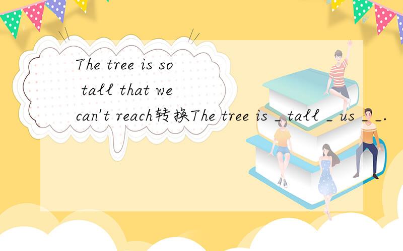 The tree is so tall that we can't reach转换The tree is _ tall _ us _ _.