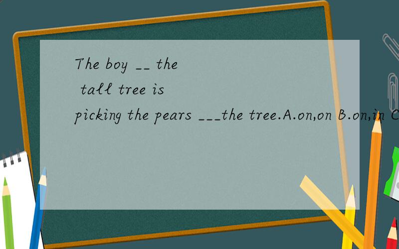 The boy __ the tall tree is picking the pears ___the tree.A.on,on B.on,in C.at,from D.in,on