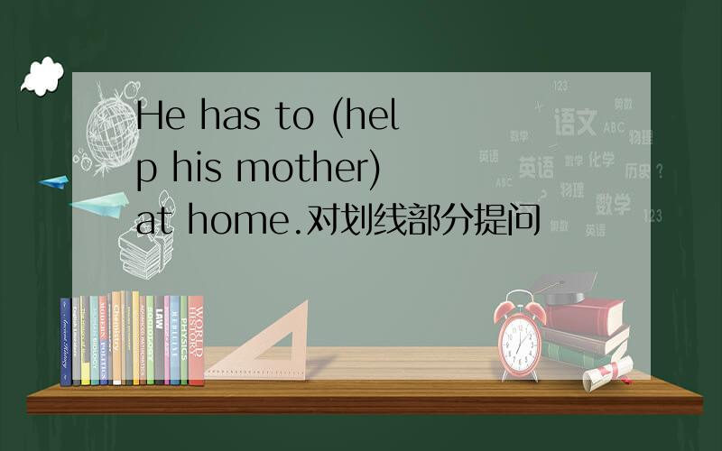 He has to (help his mother) at home.对划线部分提问