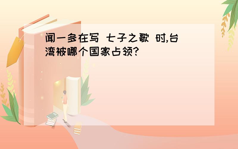 闻一多在写 七子之歌 时,台湾被哪个国家占领?