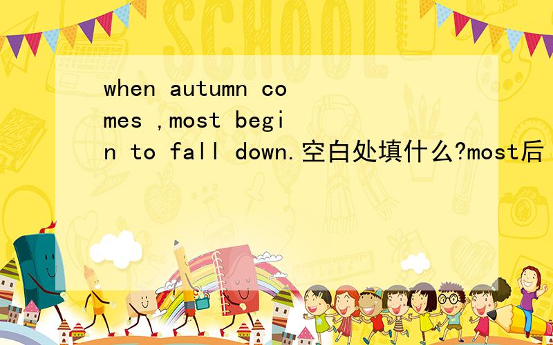when autumn comes ,most begin to fall down.空白处填什么?most后