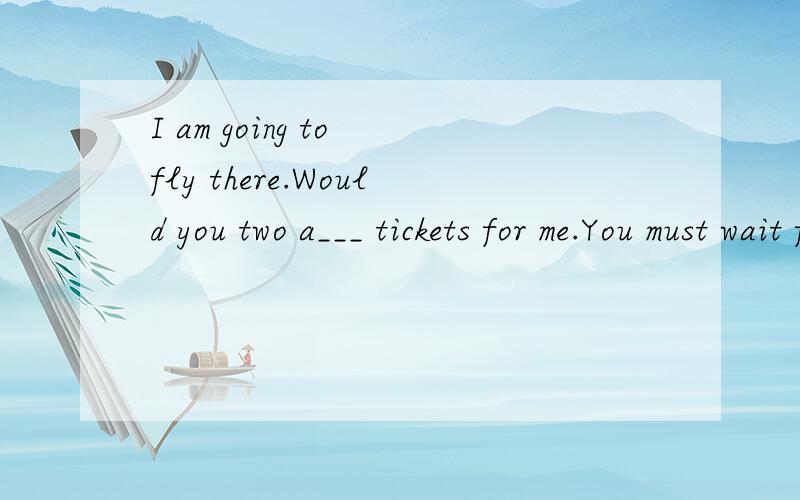 I am going to fly there.Would you two a___ tickets for me.You must wait for your turn in l___ .首少个buy