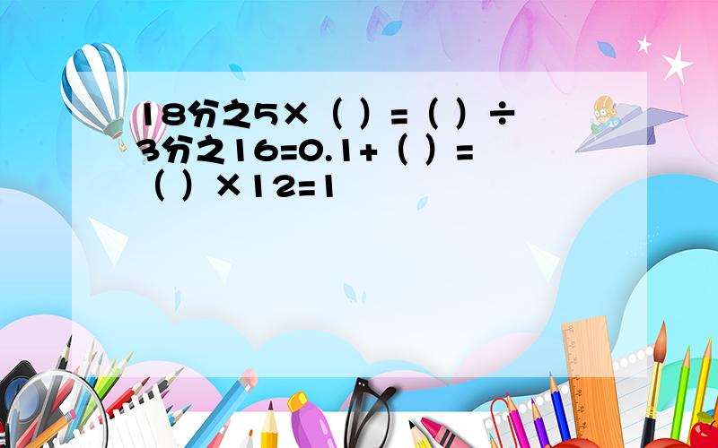 18分之5×（ ）=（ ）÷3分之16=0.1+（ ）=（ ）×12=1