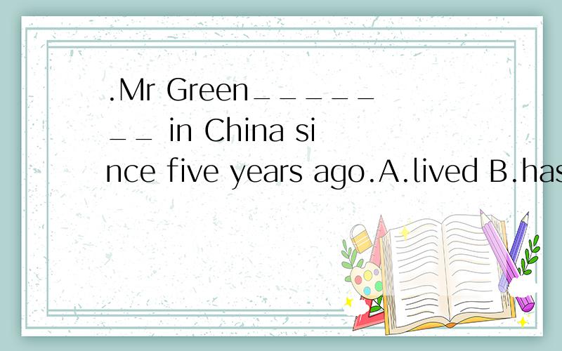 .Mr Green_______ in China since five years ago.A.lived B.has lived C.lives D.is going to live