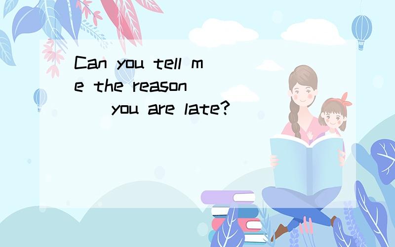 Can you tell me the reason ( ) you are late?
