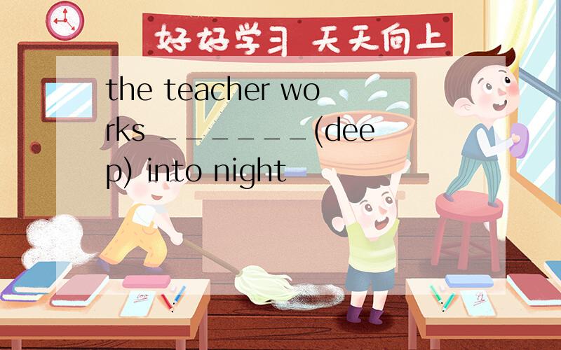 the teacher works ______(deep) into night