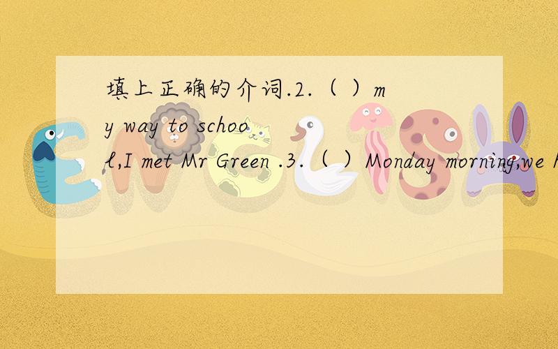 填上正确的介词.2.（ ）my way to school,I met Mr Green .3.（ ）Monday morning,we have an Englishclass .5.---Who is ( ) duty today?----Tom(is).6.Count( )one( ) ten,please.10.This book is different( )that one.改错：1.---Whant*s in supper?-