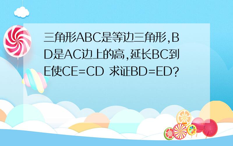 三角形ABC是等边三角形,BD是AC边上的高,延长BC到E使CE=CD 求证BD=ED?