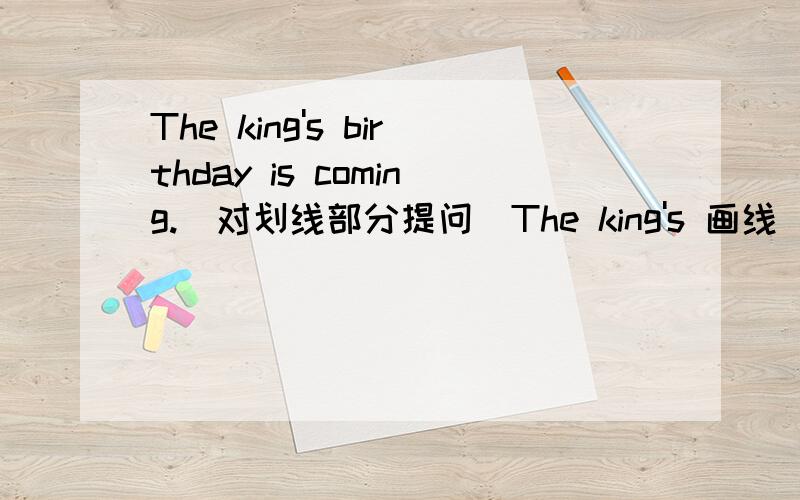 The king's birthday is coming.(对划线部分提问)The king's 画线