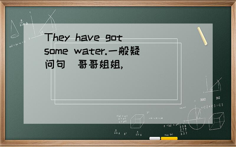 They have got some water.一般疑问句（哥哥姐姐,