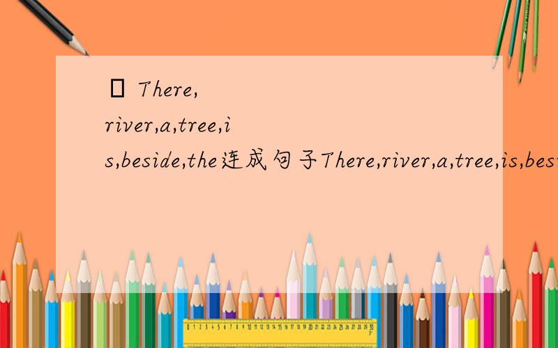 ​ There,river,a,tree,is,beside,the连成句子There,river,a,tree,is,beside,the连成句子
