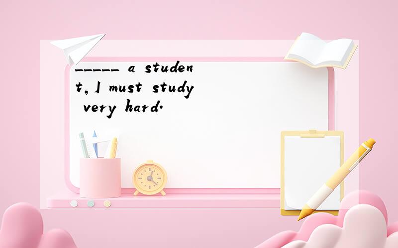 _____ a student,I must study very hard.