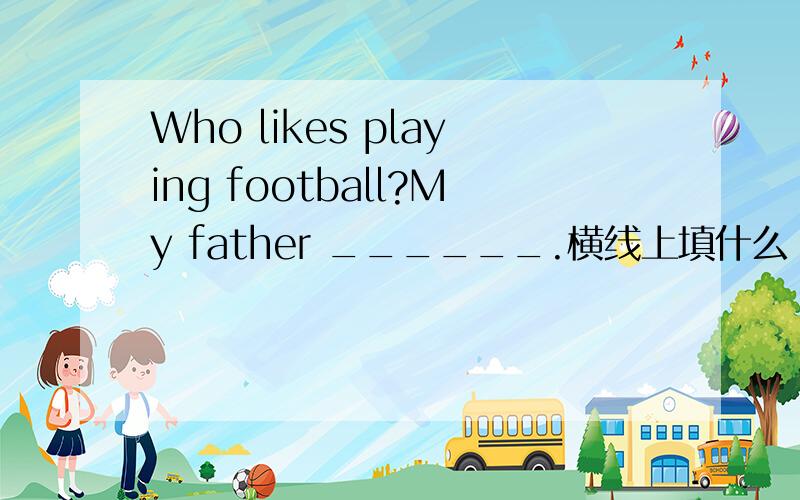 Who likes playing football?My father ______.横线上填什么