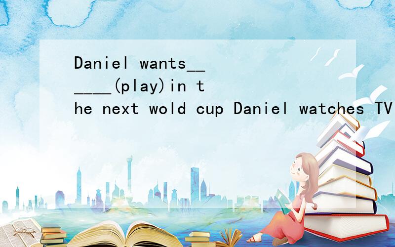 Daniel wants______(play)in the next wold cup Daniel watches TV every evening,.(改为一般疑问句）she does morning exercises in the garden.(改为否定句） He is my favourite player.(改为一般疑问句） His friend plays football every da