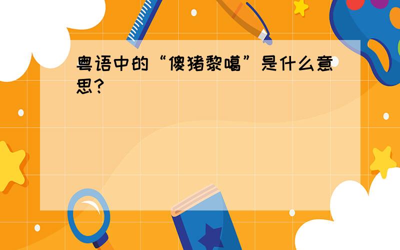粤语中的“傻猪黎噶”是什么意思?