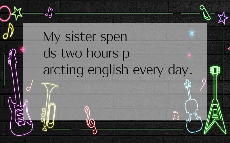 My sister spends two hours parcting english every day.