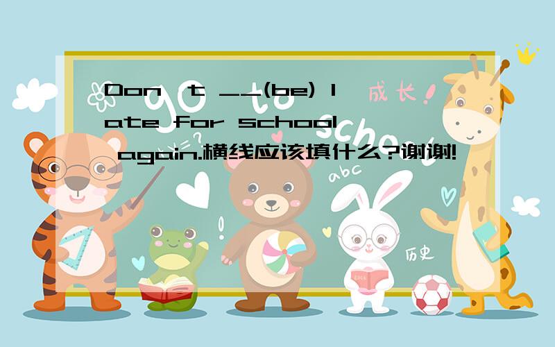 Don`t __(be) late for school again.横线应该填什么?谢谢!