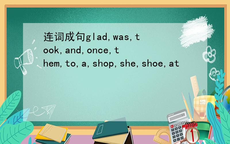 连词成句glad,was,took,and,once,them,to,a,shop,she,shoe,at