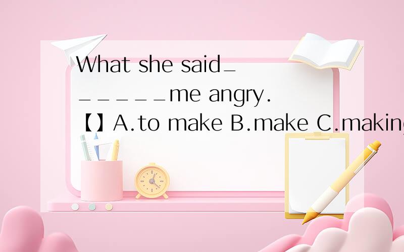 What she said______me angry.【】A.to make B.make C.making D.made老师说选D,然后老师说这句话是个从句,said后省略了个what.为什么这个从句的引导词是what?这是个什么从句?