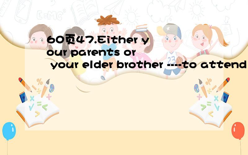 60页47.Either your parents or your elder brother ----to attend the meeting tomorrowA.is B.are C.are going 理由