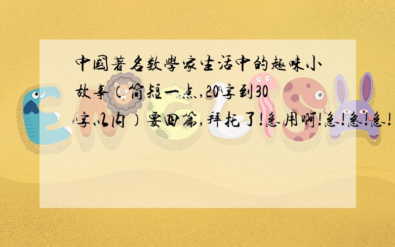 中国著名数学家生活中的趣味小故事（简短一点,20字到30字以内）要四篇,拜托了!急用啊!急!急!急!