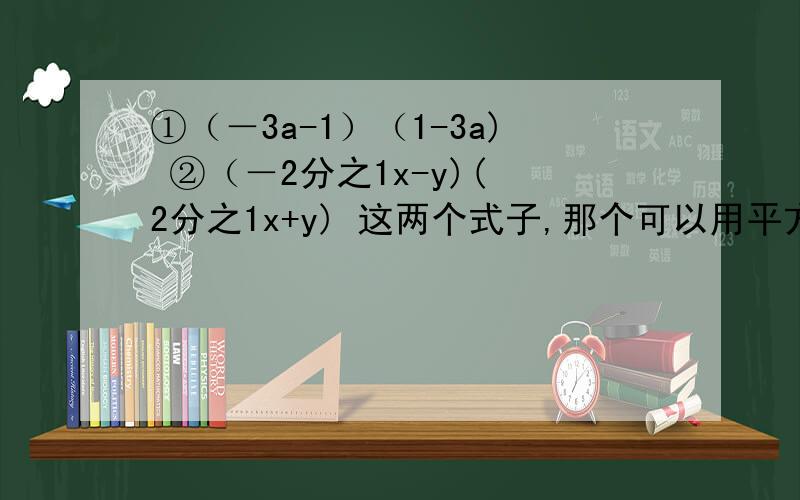 ①（－3a-1）（1-3a) ②（－2分之1x-y)( 2分之1x+y) 这两个式子,那个可以用平方差公式来计算