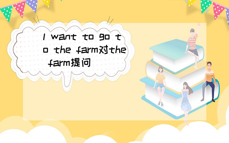 l want to go to the farm对the farm提问