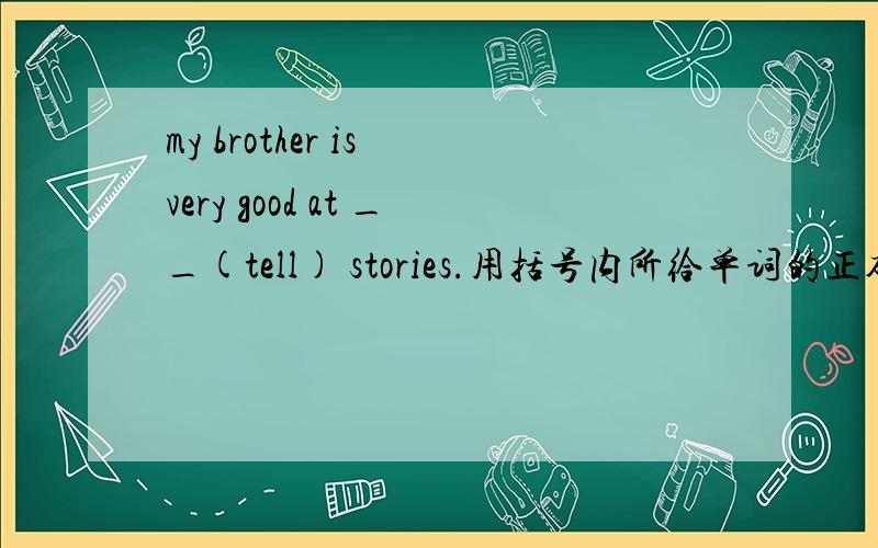 my brother is very good at __(tell) stories.用括号内所给单词的正确形式填空.