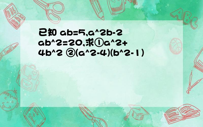 已知 ab=5,a^2b-2ab^2=20,求①a^2+4b^2 ②(a^2-4)(b^2-1)