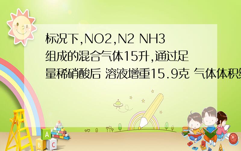 标况下,NO2,N2 NH3组成的混合气体15升,通过足量稀硝酸后 溶液增重15.9克 气体体积缩小为3.8升 求3种气体的体积各是多少?把方程式,思路讲一下.