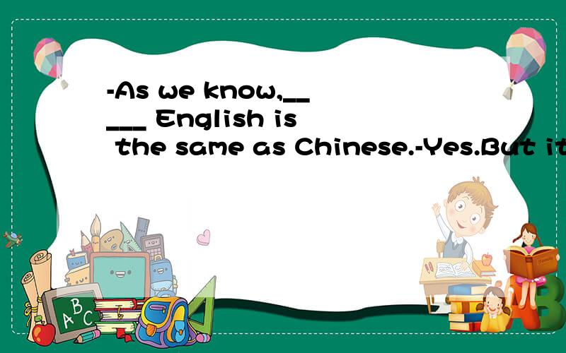 -As we know,_____ English is the same as Chinese.-Yes.But it's harder to learnA.with some waysB.in some waysC.in some wayD.at some ways