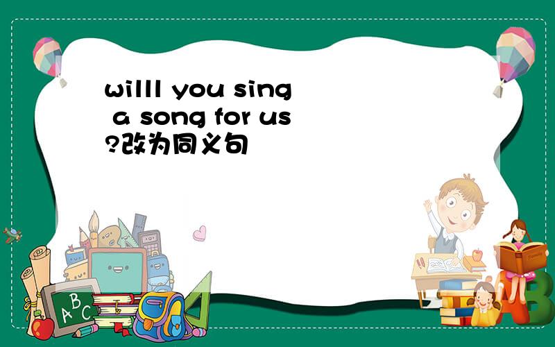 willl you sing a song for us?改为同义句