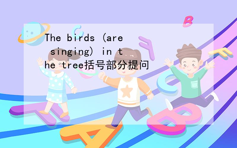 The birds (are singing) in the tree括号部分提问