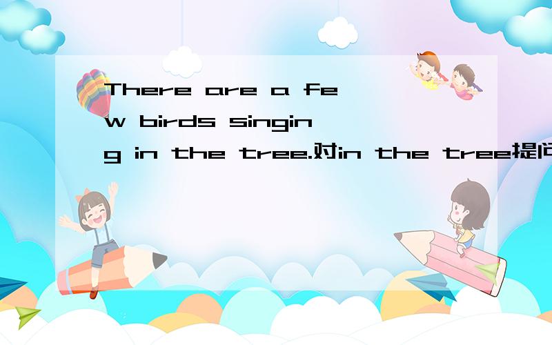 There are a few birds singing in the tree.对in the tree提问