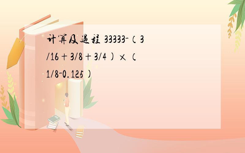 计算及过程 33333-（3/16+3/8+3/4)×（1/8-0.125)