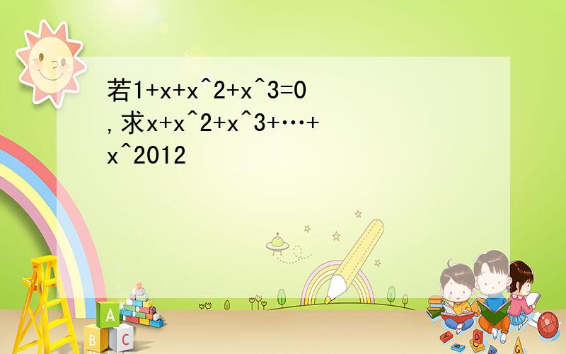 若1+x+x^2+x^3=0,求x+x^2+x^3+…+x^2012