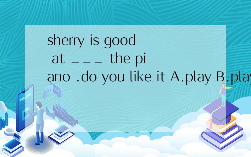 sherry is good at ___ the piano .do you like it A.play B.plays C.to play D.playing