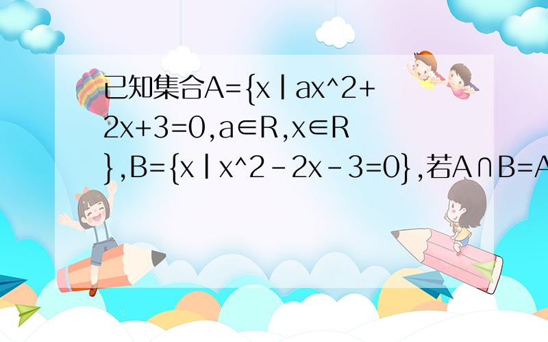 已知集合A={x|ax^2+2x+3=0,a∈R,x∈R},B={x|x^2-2x-3=0},若A∩B=A,求a的取值范围